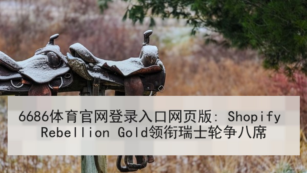 6686体育官网登录入口网页版: Shopify Rebellion Gold领衔瑞士轮争八席