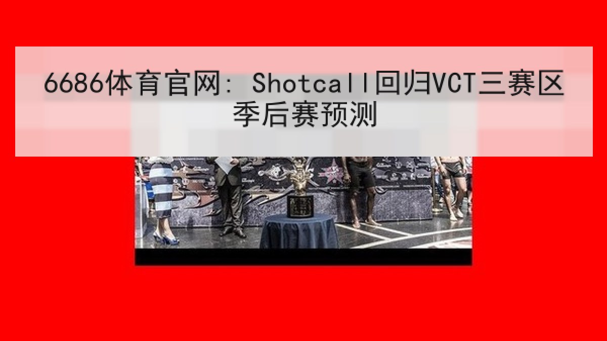 6686体育官网: Shotcall回归VCT三赛区季后赛预测