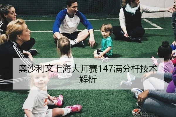 奥沙利文上海大师赛147满分杆技术解析