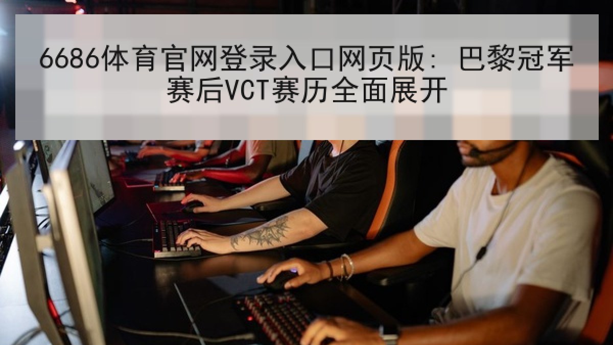6686体育官网登录入口网页版: 巴黎冠军赛后VCT赛历全面展开
