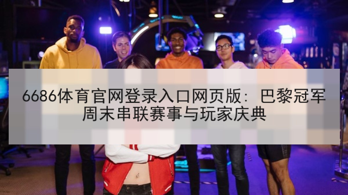 6686体育官网登录入口网页版: 巴黎冠军周末串联赛事与玩家庆典