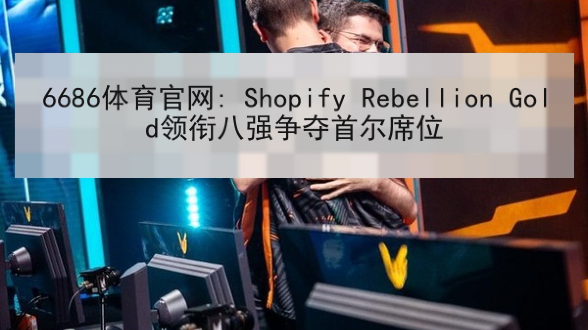 6686体育官网: Shopify Rebellion Gold领衔八强争夺首尔席位 6686体育官网: Shopify Rebellion Gold领衔八强争夺首尔席位