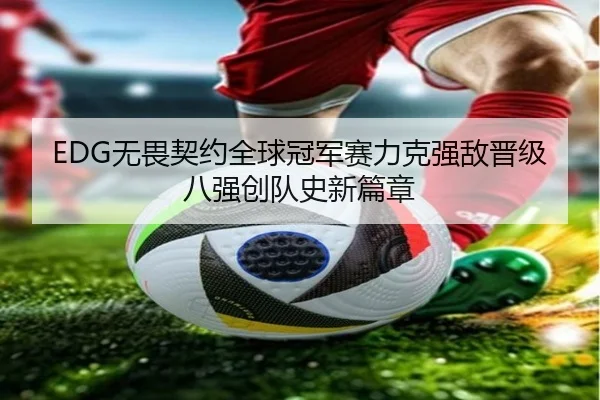 EDG无畏契约全球冠军赛力克强敌晋级八强创队史新篇章