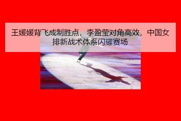 王媛媛背飞成制胜点，李盈莹对角高效，中国女排新战术体系闪耀赛场