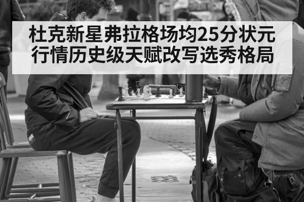 杜克新星弗拉格场均25分状元行情历史级天赋改写选秀格局