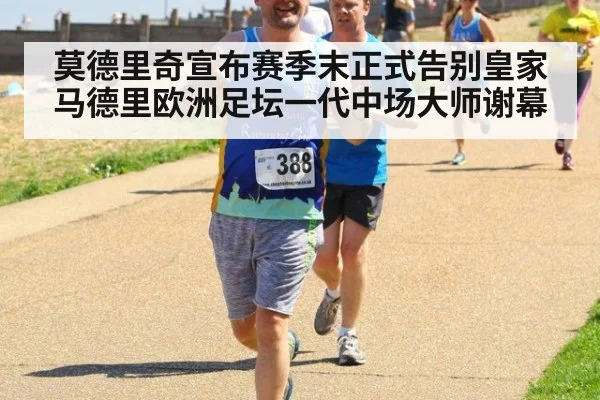 莫德里奇宣布赛季末正式告别皇家马德里欧洲足坛一代中场大师谢幕