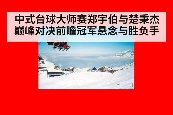 中式台球大师赛郑宇伯与楚秉杰巅峰对决前瞻冠军悬念与胜负手