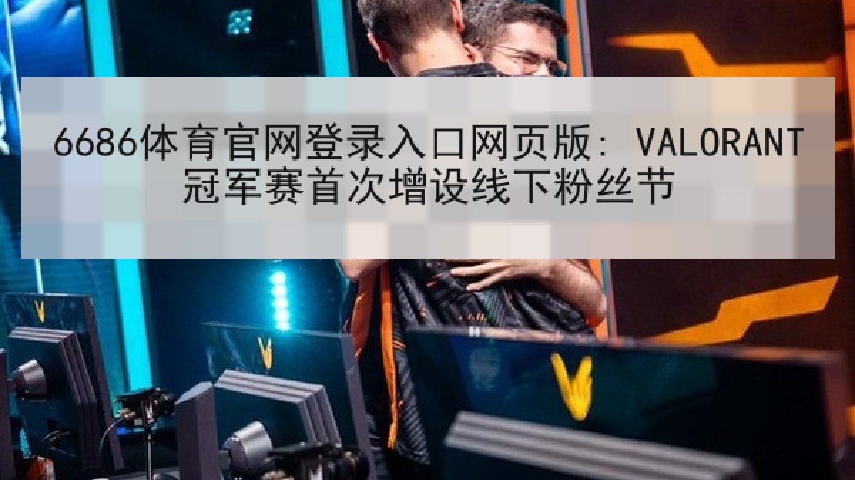 6686体育官网登录入口网页版: VALORANT冠军赛首次增设线下粉丝节