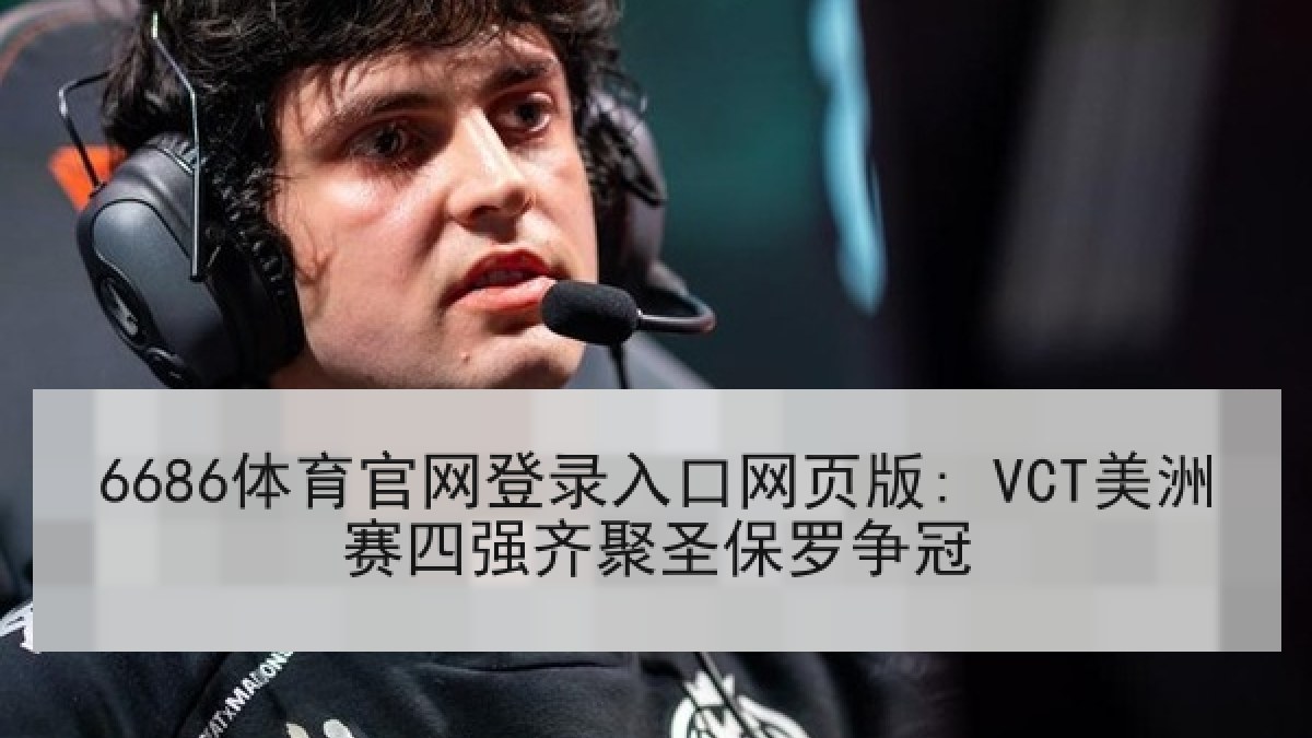 6686体育官网登录入口网页版: VCT美洲赛四强齐聚圣保罗争冠 6686体育官网登录入口网页版: VCT美洲赛四强齐聚圣保罗争冠