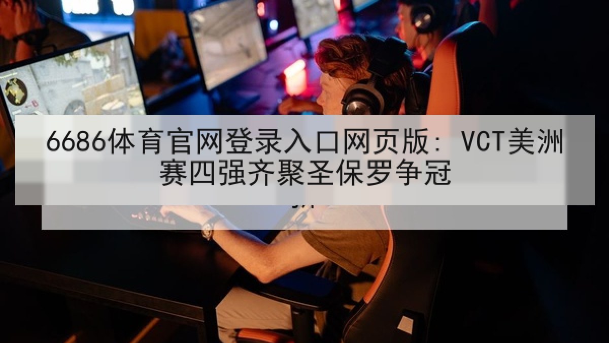 6686体育官网登录入口网页版: VCT美洲赛四强齐聚圣保罗争冠