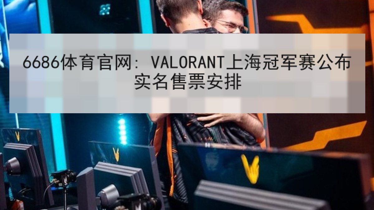 6686体育官网: VALORANT上海冠军赛公布实名售票安排