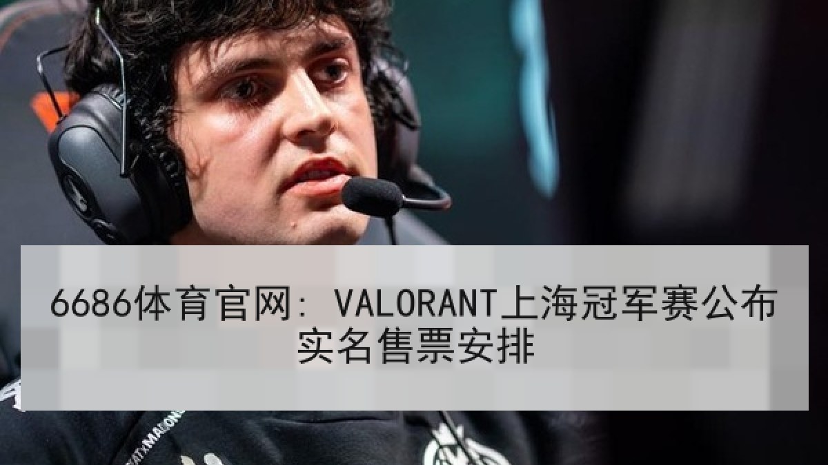 6686体育官网: VALORANT上海冠军赛公布实名售票安排