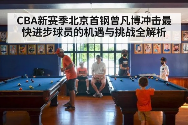 CBA新赛季北京首钢曾凡博冲击最快进步球员的机遇与挑战全解析